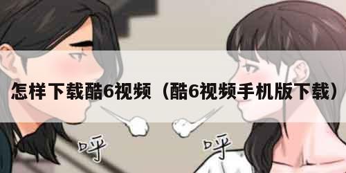 怎样下载酷6视频（酷6视频手机版下载）