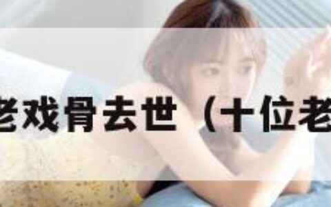 知名老戏骨去世（十位老戏骨）