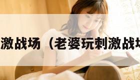 老婆玩刺激战场（老婆玩刺激战场怎么办）