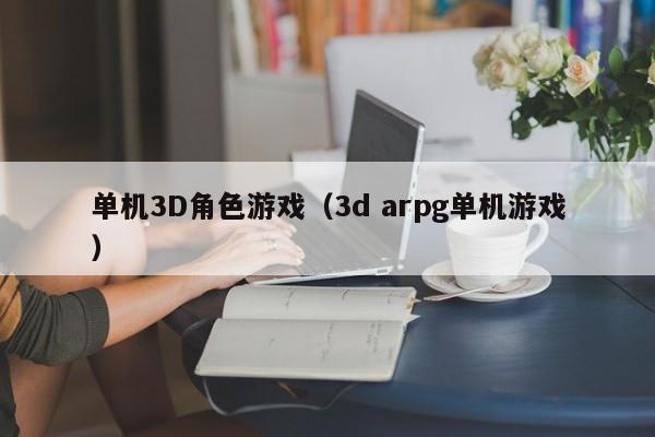 单机3D角色游戏（3d arpg单机游戏）