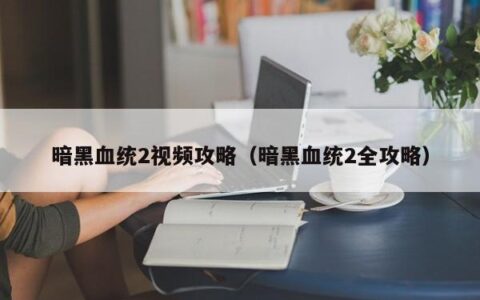 暗黑血统2视频攻略（暗黑血统2全攻略）