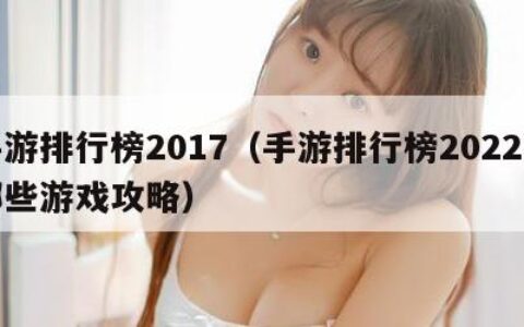 手游排行榜2017（手游排行榜2022有哪些游戏攻略）