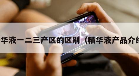 精华液一二三产区的区别（精华液产品介绍）