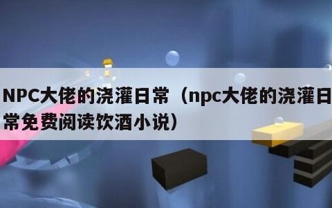NPC大佬的浇灌日常（npc大佬的浇灌日常免费阅读饮酒小说）