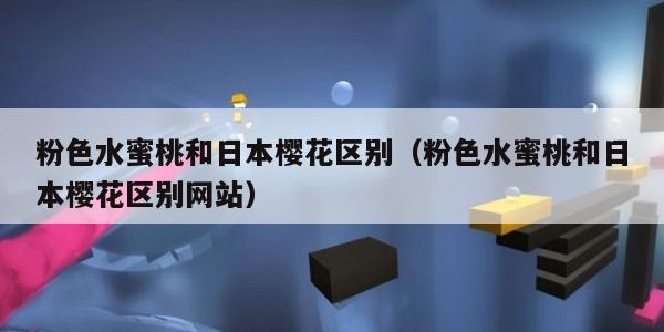 粉色水蜜桃和日本樱花区别（粉色水蜜桃和日本樱花区别网站）
