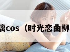 柳梦璃cos（时光恋曲柳梦璃）
