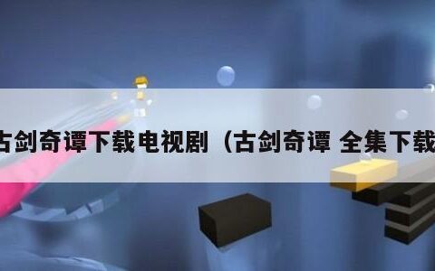 古剑奇谭下载电视剧（古剑奇谭 全集下载）