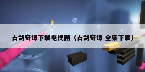 古剑奇谭下载电视剧（古剑奇谭 全集下载）