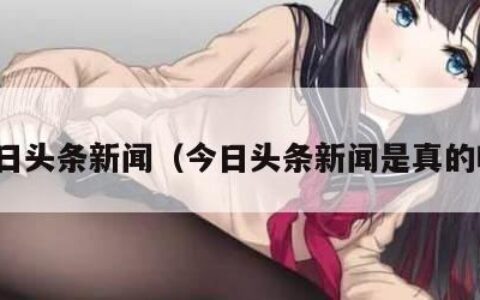 今日头条新闻（今日头条新闻是真的吗）