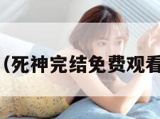 死神完结（死神完结免费观看  2k动漫）