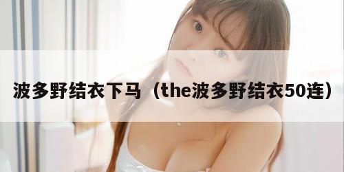 波多野结衣下马（the波多野结衣50连）