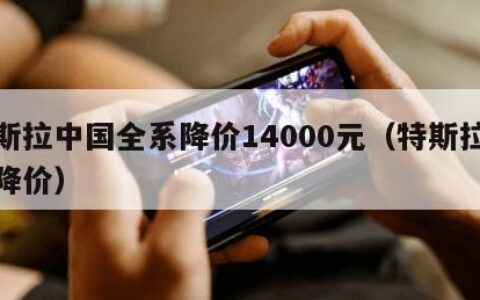 特斯拉中国全系降价14000元（特斯拉全面降价）