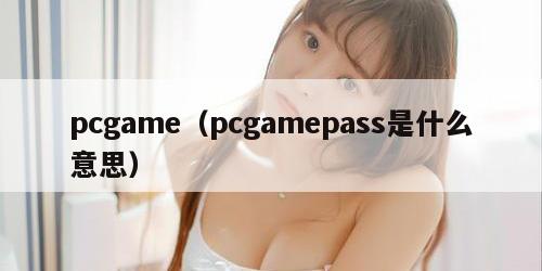 pcgame（pcgamepass是什么意思）