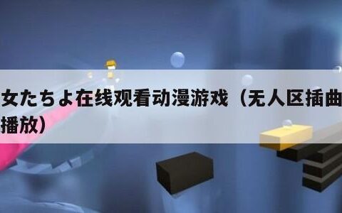 少女たちよ在线观看动漫游戏（无人区插曲免费播放）
