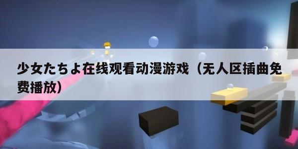 少女たちよ在线观看动漫游戏（无人区插曲免费播放）