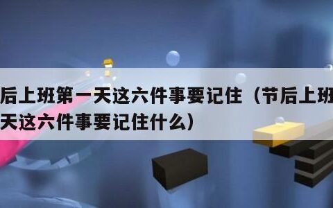 节后上班第一天这六件事要记住（节后上班第一天这六件事要记住什么）