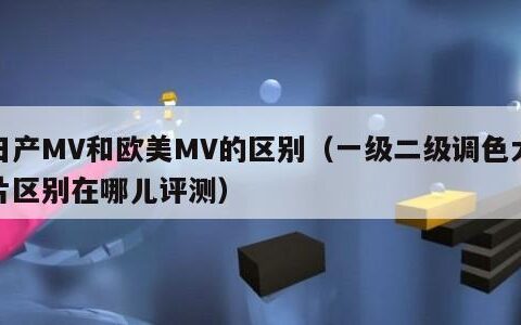 日产MV和欧美MV的区别（一级二级调色大片区别在哪儿评测）