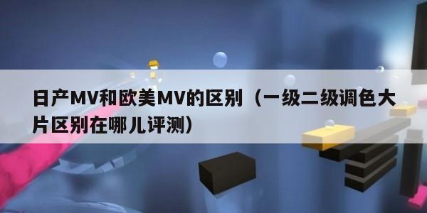 日产MV和欧美MV的区别（一级二级调色大片区别在哪儿评测）