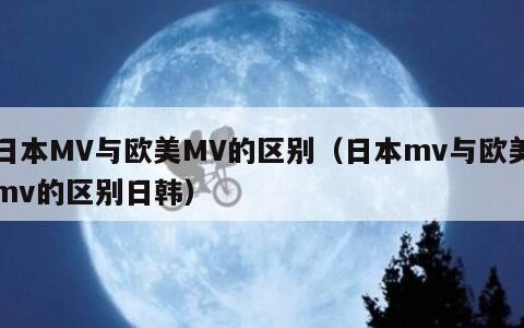 日本MV与欧美MV的区别（日本mv与欧美mv的区别日韩）