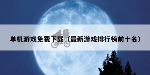 单机游戏免费下载（最新游戏排行榜前十名）