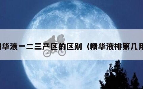 精华液一二三产区的区别（精华液排第几用）