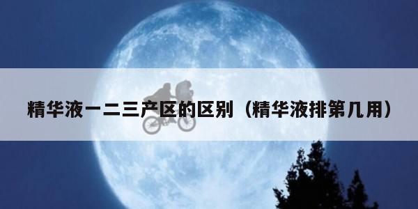 精华液一二三产区的区别（精华液排第几用）