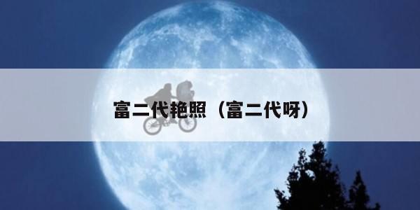 富二代艳照（富二代呀）