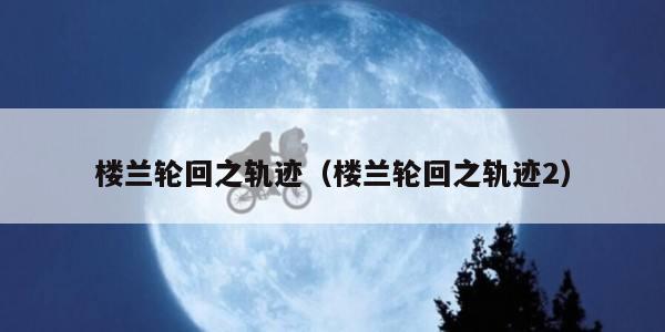 楼兰轮回之轨迹（楼兰轮回之轨迹2）