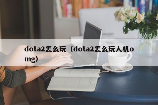 dota2怎么玩（dota2怎么玩人机omg）