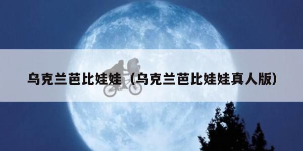 乌克兰芭比娃娃（乌克兰芭比娃娃真人版）