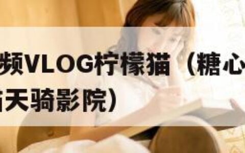 糖心短视频VLOG柠檬猫（糖心短视频vlog柠檬猫天骑影院）