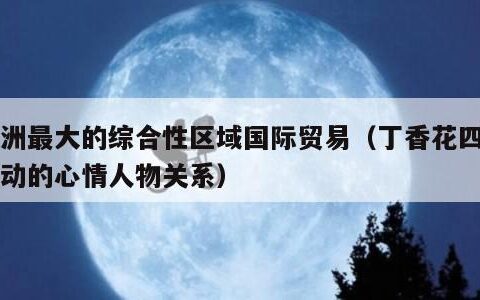 亚洲最大的综合性区域国际贸易（丁香花四月激动的心情人物关系）