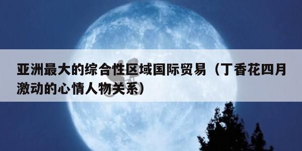 亚洲最大的综合性区域国际贸易（丁香花四月激动的心情人物关系）