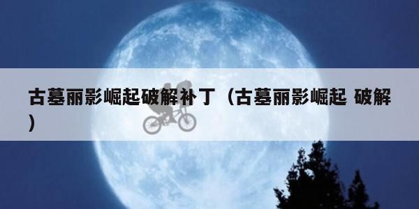 古墓丽影崛起破解补丁（古墓丽影崛起 破解）