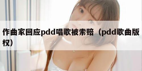 作曲家回应pdd唱歌被索赔（pdd歌曲版权）