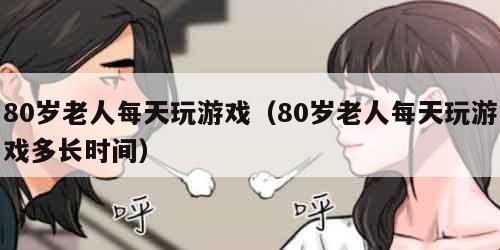 0岁老人每天玩游戏（80岁老人每天玩游戏多长时间）"
