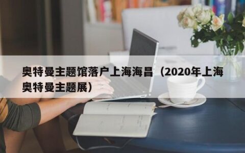 奥特曼主题馆落户上海海昌（2020年上海奥特曼主题展）