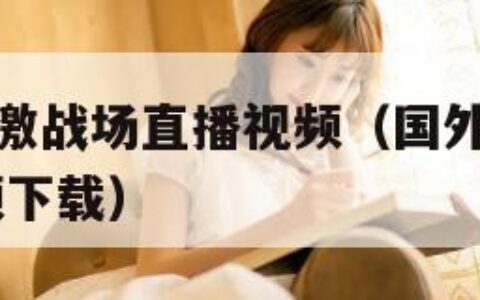 国外b站刺激战场直播视频（国外b站刺激战场直播视频下载）