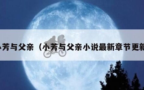 小芳与父亲（小芳与父亲小说最新章节更新）