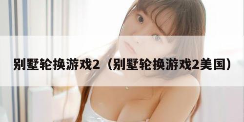 别墅轮换游戏2（别墅轮换游戏2美国）