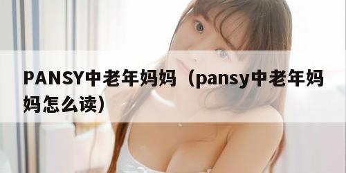 PANSY中老年妈妈（pansy中老年妈妈怎么读）