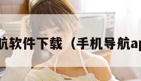 手机导航软件下载（手机导航app下载）