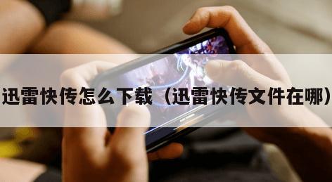 迅雷快传怎么下载（迅雷快传文件在哪）