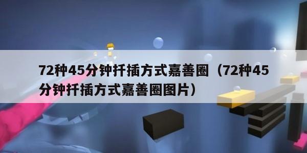 2种45分钟扦插方式嘉善圈（72种45分钟扦插方式嘉善圈图片）"