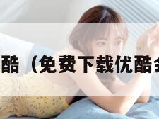 免费下载优酷（免费下载优酷会员的软件）