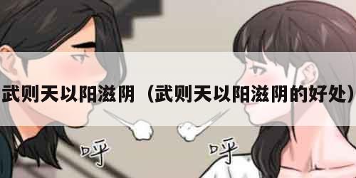 武则天以阳滋阴（武则天以阳滋阴的好处）