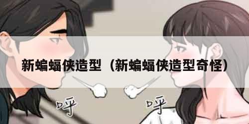 新蝙蝠侠造型（新蝙蝠侠造型奇怪）