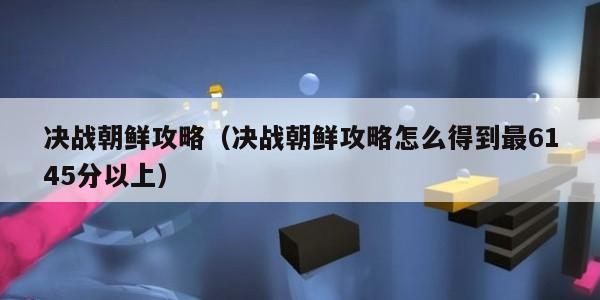 决战朝鲜攻略（决战朝鲜攻略怎么得到最6145分以上）