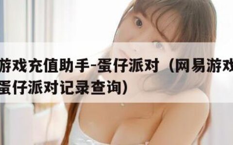 网易游戏充值助手-蛋仔派对（网易游戏充值助手蛋仔派对记录查询）