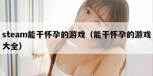 steam能干怀孕的游戏（能干怀孕的游戏大全）